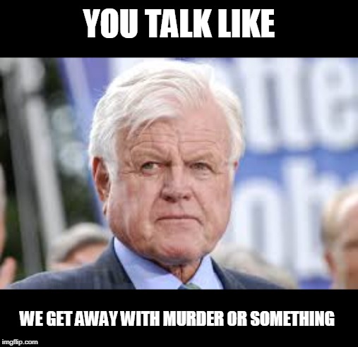ted kennedy | YOU TALK LIKE WE GET AWAY WITH MURDER OR SOMETHING | image tagged in ted kennedy | made w/ Imgflip meme maker