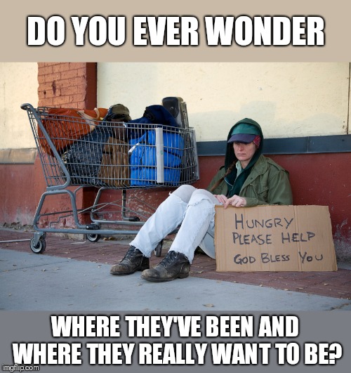 I see homeless people all the time,  even veterans. I wonder what their story is. | DO YOU EVER WONDER; WHERE THEY'VE BEEN AND WHERE THEY REALLY WANT TO BE? | image tagged in homeless woman with sign,unknown,mystery | made w/ Imgflip meme maker