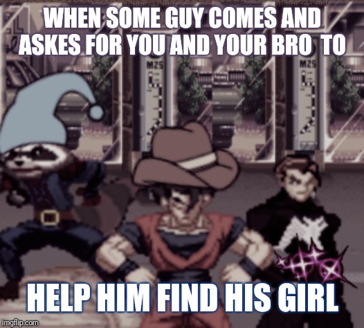 Old hero road | WHEN SOME GUY COMES AND ASKES FOR YOU AND YOUR BRO  TO; HELP HIM FIND HIS GIRL | image tagged in old hero road | made w/ Imgflip meme maker