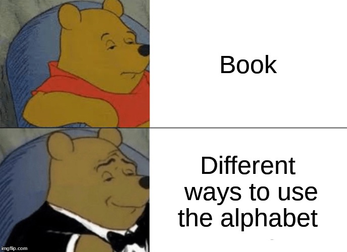 Tuxedo Winnie The Pooh Meme | Book; Different ways to use the alphabet | image tagged in memes,tuxedo winnie the pooh | made w/ Imgflip meme maker