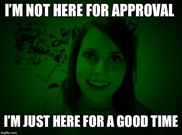 Overly Attached Girlfriend at Night - a RayCat template | I’M NOT HERE FOR APPROVAL I’M JUST HERE FOR A GOOD TIME | image tagged in overly attached girlfriend at night - a raycat template | made w/ Imgflip meme maker