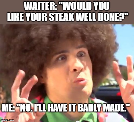 Sarcastic Anthony |  WAITER: "WOULD YOU LIKE YOUR STEAK WELL DONE?"; ME: "NO. I'LL HAVE IT BADLY MADE." | image tagged in memes,sarcastic anthony | made w/ Imgflip meme maker
