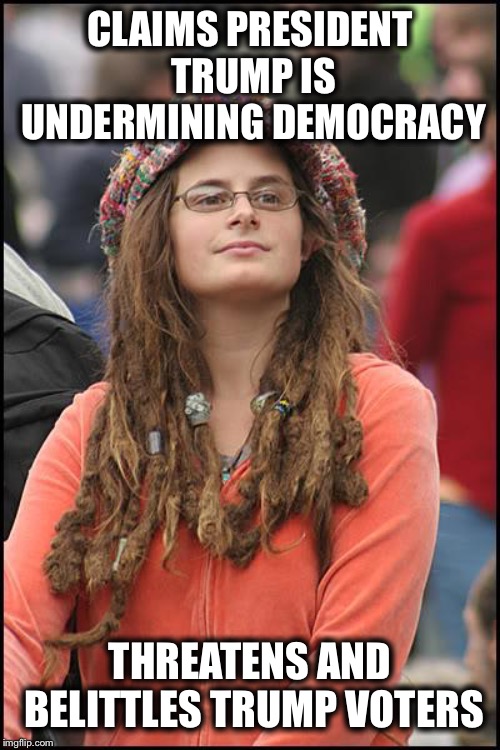 College Liberal | CLAIMS PRESIDENT TRUMP IS UNDERMINING DEMOCRACY; THREATENS AND BELITTLES TRUMP VOTERS | image tagged in memes,college liberal,liberal logic,liberal hypocrisy | made w/ Imgflip meme maker