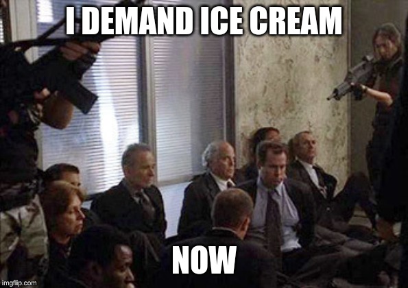 Hostages | I DEMAND ICE CREAM; NOW | image tagged in hostages | made w/ Imgflip meme maker
