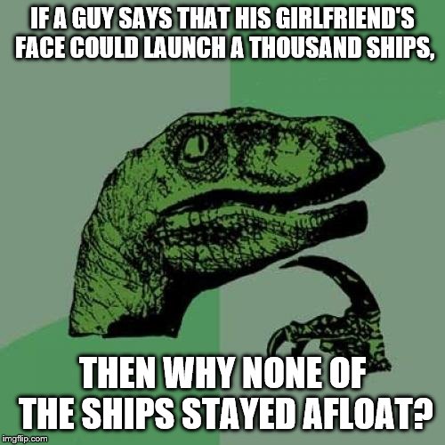 Philosoraptor | IF A GUY SAYS THAT HIS GIRLFRIEND'S FACE COULD LAUNCH A THOUSAND SHIPS, THEN WHY NONE OF THE SHIPS STAYED AFLOAT? | image tagged in memes,philosoraptor | made w/ Imgflip meme maker