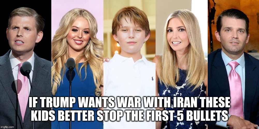 send rich kids to die first or its a hoax | IF TRUMP WANTS WAR WITH IRAN THESE KIDS BETTER STOP THE FIRST 5 BULLETS | image tagged in donald trump,zionist,israel | made w/ Imgflip meme maker
