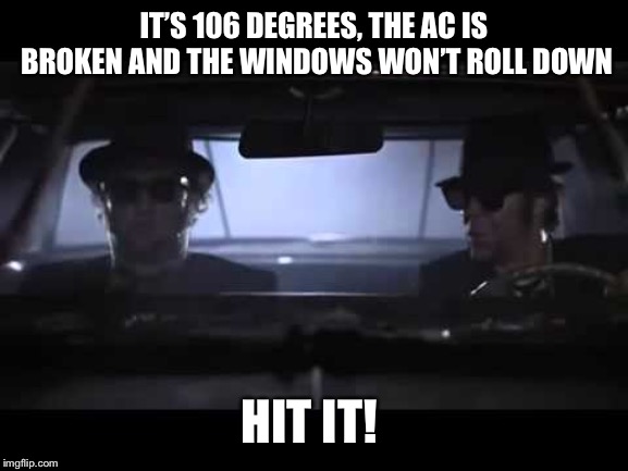 Florida | IT’S 106 DEGREES, THE AC IS BROKEN AND THE WINDOWS WON’T ROLL DOWN; HIT IT! | image tagged in hot,blues brothers | made w/ Imgflip meme maker