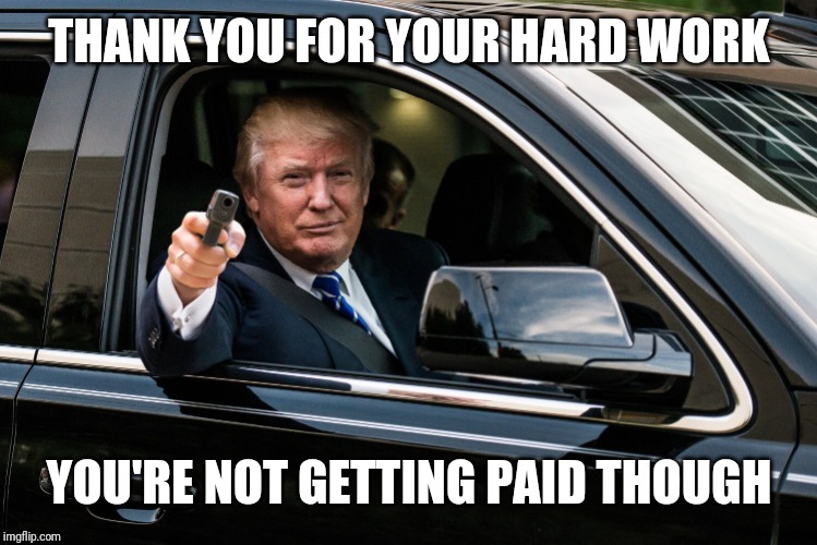 trump gun | THANK YOU FOR YOUR HARD WORK YOU'RE NOT GETTING PAID THOUGH | image tagged in trump gun | made w/ Imgflip meme maker