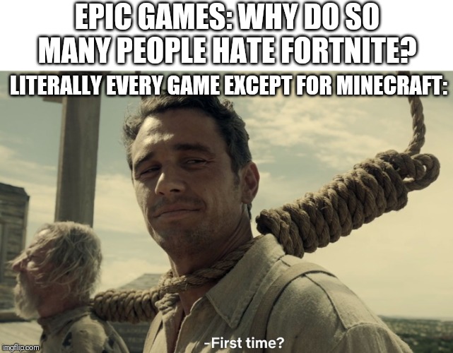 first time | EPIC GAMES: WHY DO SO MANY PEOPLE HATE FORTNITE? LITERALLY EVERY GAME EXCEPT FOR MINECRAFT: | image tagged in first time | made w/ Imgflip meme maker