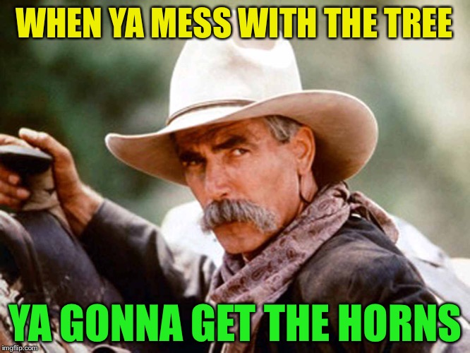 Sam Elliott Cowboy | WHEN YA MESS WITH THE TREE YA GONNA GET THE HORNS | image tagged in sam elliott cowboy | made w/ Imgflip meme maker