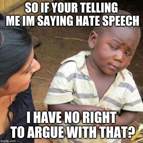 Third World Skeptical Kid | SO IF YOUR TELLING ME IM SAYING HATE SPEECH; I HAVE NO RIGHT TO ARGUE WITH THAT? | image tagged in memes,third world skeptical kid | made w/ Imgflip meme maker