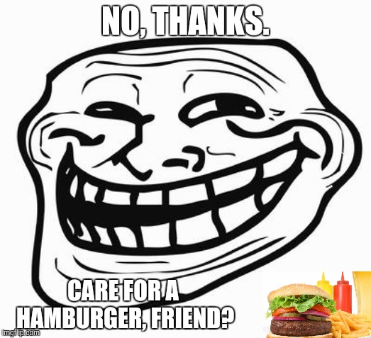 Trollface | NO, THANKS. CARE FOR A HAMBURGER, FRIEND? | image tagged in trollface | made w/ Imgflip meme maker
