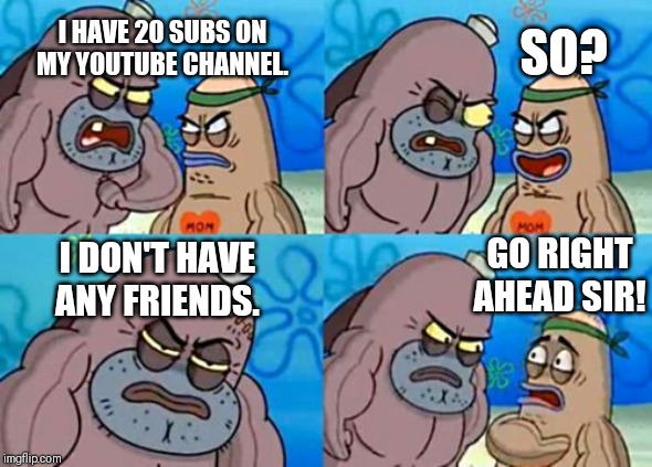 How Tough Are You Meme | SO? I HAVE 20 SUBS ON MY YOUTUBE CHANNEL. GO RIGHT AHEAD SIR! I DON'T HAVE ANY FRIENDS. | image tagged in memes,how tough are you | made w/ Imgflip meme maker