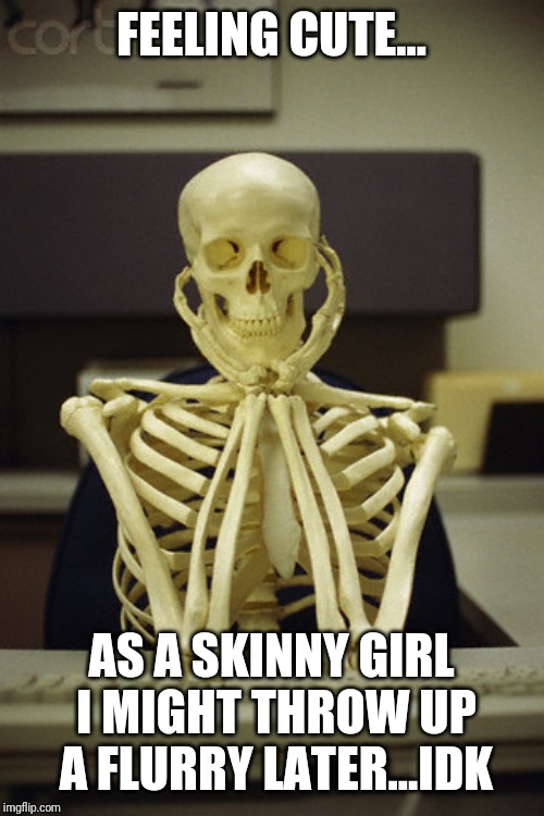 skelton | FEELING CUTE... AS A SKINNY GIRL I MIGHT THROW UP A FLURRY LATER...IDK | image tagged in skelton | made w/ Imgflip meme maker