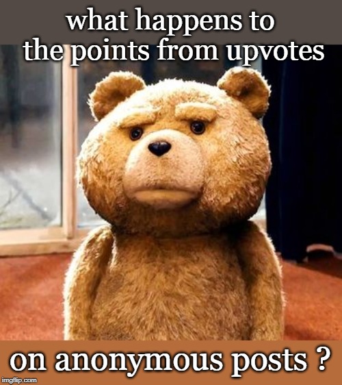 the whole anonymous post thing seems confusing ? | what happens to the points from upvotes; on anonymous posts ? | image tagged in memes,ted,imgflip points,anonymous | made w/ Imgflip meme maker