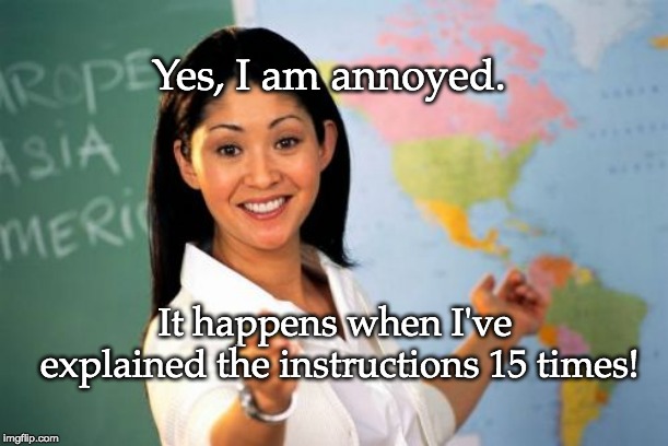 Unhelpful High School Teacher | Yes, I am annoyed. It happens when I've explained the instructions 15 times! | image tagged in memes,unhelpful high school teacher | made w/ Imgflip meme maker