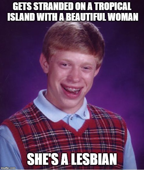 Bad Luck Brian | GETS STRANDED ON A TROPICAL ISLAND WITH A BEAUTIFUL WOMAN; SHE'S A LESBIAN | image tagged in memes,bad luck brian | made w/ Imgflip meme maker