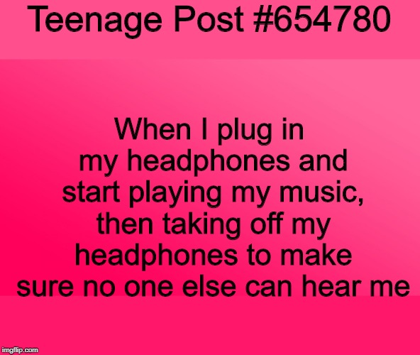Teenage Post #654780 | Teenage Post #654780; When I plug in my headphones and start playing my music, then taking off my headphones to make sure no one else can hear me | image tagged in teenager post | made w/ Imgflip meme maker