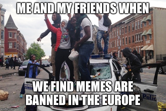 Riot | ME AND MY FRIENDS WHEN; WE FIND MEMES ARE BANNED IN THE EUROPE | image tagged in riot | made w/ Imgflip meme maker