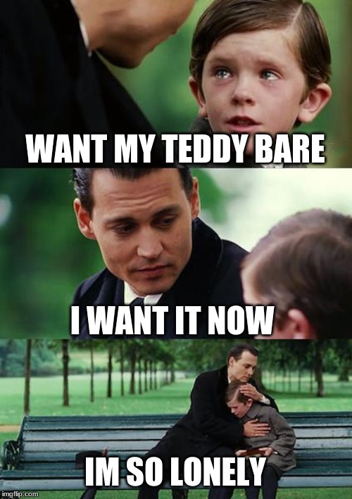 Finding Neverland | WANT MY TEDDY BARE; I WANT IT NOW; IM SO LONELY | image tagged in memes,finding neverland | made w/ Imgflip meme maker
