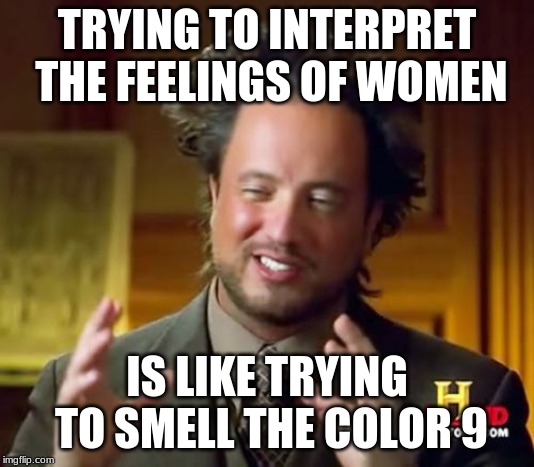 Ancient Aliens | TRYING TO INTERPRET THE FEELINGS OF WOMEN; IS LIKE TRYING TO SMELL THE COLOR 9 | image tagged in memes,ancient aliens | made w/ Imgflip meme maker