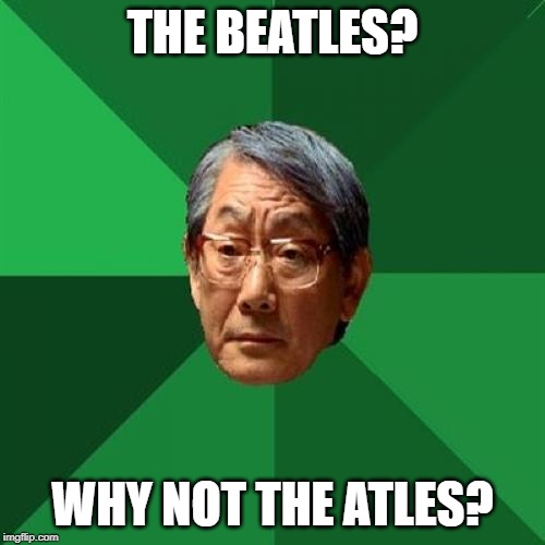 High Expectations Asian Father Meme | THE BEATLES? WHY NOT THE ATLES? | image tagged in memes,high expectations asian father | made w/ Imgflip meme maker