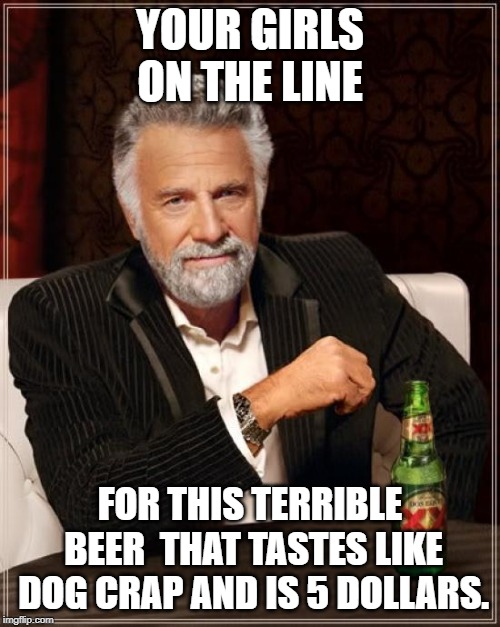The Most Interesting Man In The World | YOUR GIRLS ON THE LINE; FOR THIS TERRIBLE BEER  THAT TASTES LIKE DOG CRAP AND IS 5 DOLLARS. | image tagged in memes,the most interesting man in the world | made w/ Imgflip meme maker
