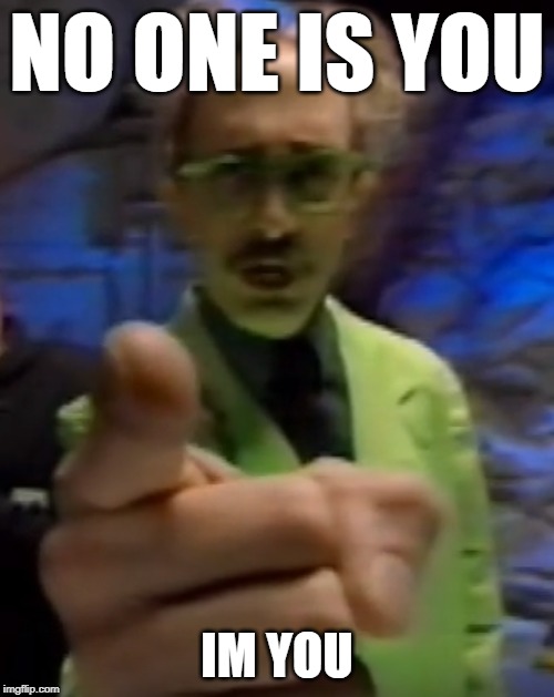 hello | NO ONE IS YOU; IM YOU | image tagged in mst3k,god | made w/ Imgflip meme maker