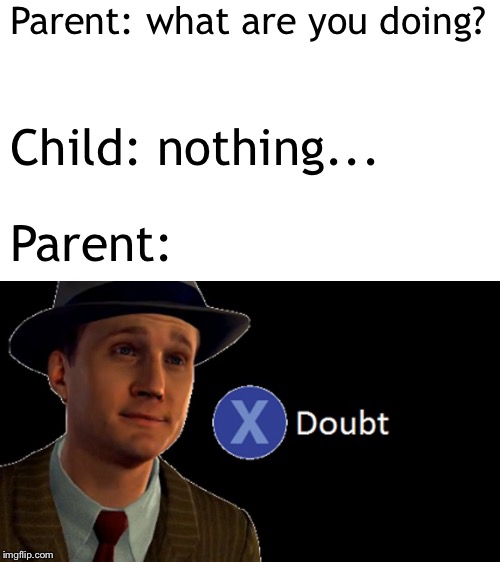 Press X to Doubt | Parent: what are you doing? Child: nothing... Parent: | image tagged in la noire press x to doubt,memes,funny,doubt | made w/ Imgflip meme maker