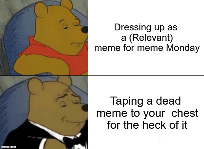 Tuxedo Winnie The Pooh Meme | Dressing up as a (Relevant) meme
for meme Monday; Taping a dead meme to your  chest for the heck
of it | image tagged in memes,tuxedo winnie the pooh | made w/ Imgflip meme maker