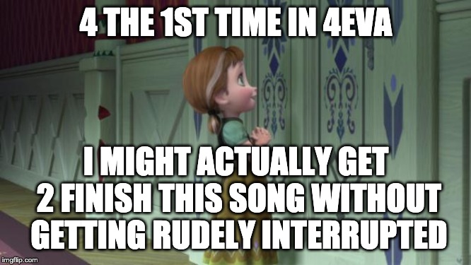 Frozen Anna Snowman | 4 THE 1ST TIME IN 4EVA; I MIGHT ACTUALLY GET 2 FINISH THIS SONG WITHOUT GETTING RUDELY INTERRUPTED | image tagged in frozen anna snowman | made w/ Imgflip meme maker