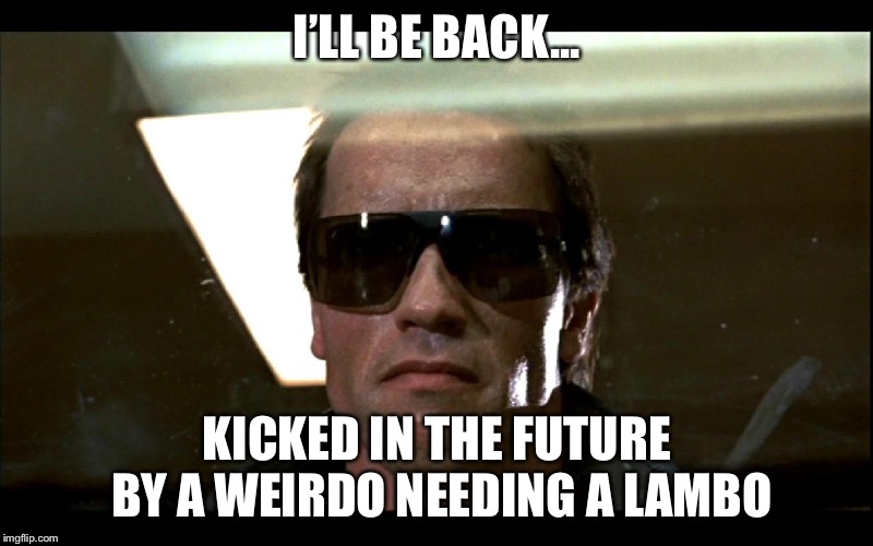Terminator | I’LL BE BACK... KICKED IN THE FUTURE BY A WEIRDO NEEDING A LAMBO | image tagged in terminator | made w/ Imgflip meme maker