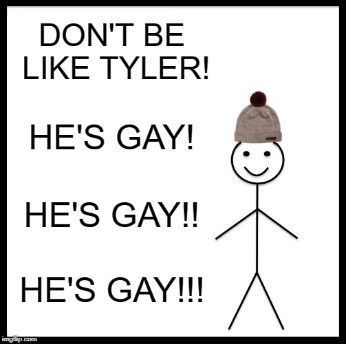 Be Like Bill | DON'T BE LIKE TYLER! HE'S GAY! HE'S GAY!! HE'S GAY!!! | image tagged in memes,be like bill | made w/ Imgflip meme maker