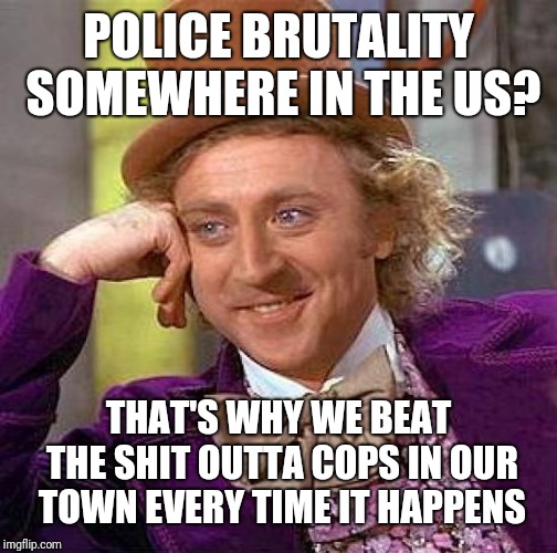 Creepy Condescending Wonka Meme | POLICE BRUTALITY SOMEWHERE IN THE US? THAT'S WHY WE BEAT THE SHIT OUTTA COPS IN OUR TOWN EVERY TIME IT HAPPENS | image tagged in memes,creepy condescending wonka | made w/ Imgflip meme maker