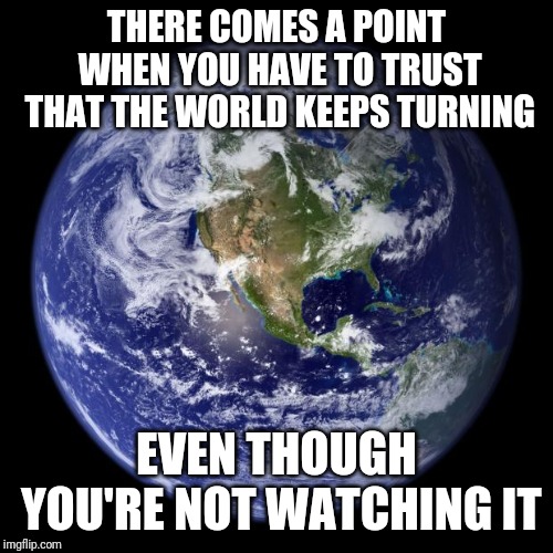 For all those who work at a place supervised by morons | THERE COMES A POINT WHEN YOU HAVE TO TRUST THAT THE WORLD KEEPS TURNING; EVEN THOUGH YOU'RE NOT WATCHING IT | image tagged in earth,jcaho | made w/ Imgflip meme maker