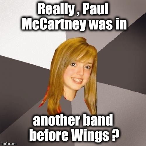 Raising oblivious to an Art form | Really , Paul McCartney was in another band before Wings ? | image tagged in memes,musically oblivious 8th grader,the beatles in shock,the more you know,classic rock,kings | made w/ Imgflip meme maker