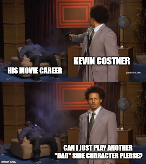 Used to Be Big... | KEVIN COSTNER; HIS MOVIE CAREER; CAN I JUST PLAY ANOTHER "DAD" SIDE CHARACTER PLEASE? | image tagged in memes,who killed hannibal | made w/ Imgflip meme maker