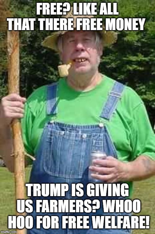 Hillbilly Pappy | FREE? LIKE ALL THAT THERE FREE MONEY TRUMP IS GIVING US FARMERS? WHOO HOO FOR FREE WELFARE! | image tagged in hillbilly pappy | made w/ Imgflip meme maker