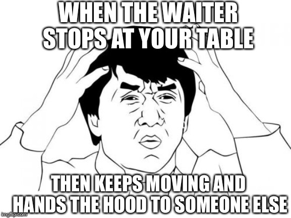Jackie Chan WTF Meme | WHEN THE WAITER STOPS AT YOUR TABLE; THEN KEEPS MOVING AND HANDS THE HOOD TO SOMEONE ELSE | image tagged in memes,jackie chan wtf | made w/ Imgflip meme maker