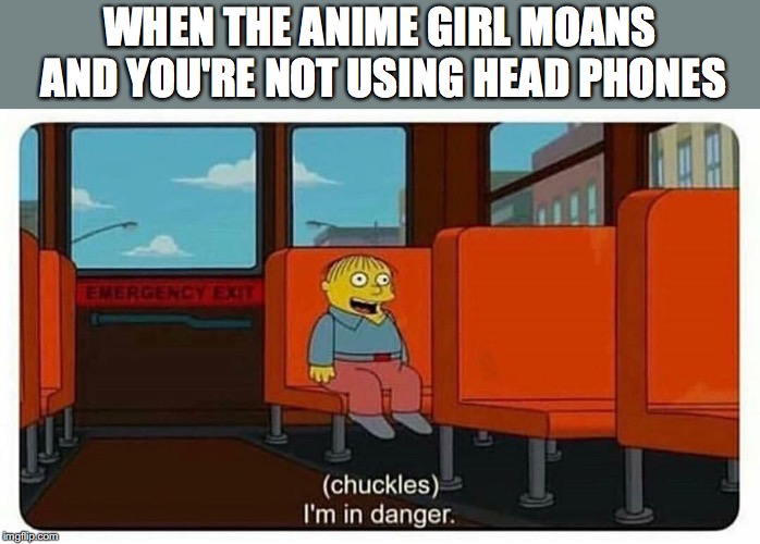 Ralph in danger |  WHEN THE ANIME GIRL MOANS AND YOU'RE NOT USING HEAD PHONES | image tagged in ralph in danger | made w/ Imgflip meme maker