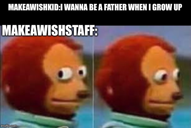 Scared Puppet | MAKEAWISHKID:I WANNA BE A FATHER WHEN I GROW UP; MAKEAWISHSTAFF: | image tagged in scared puppet | made w/ Imgflip meme maker