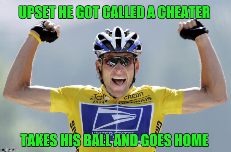 Lance Armstrong Cheater | UPSET HE GOT CALLED A CHEATER; TAKES HIS BALL AND GOES HOME | image tagged in lance armstrong cheater | made w/ Imgflip meme maker