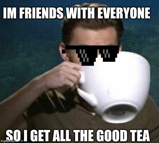 tom holland big teacup | IM FRIENDS WITH EVERYONE; SO I GET ALL THE GOOD TEA | image tagged in tom holland big teacup | made w/ Imgflip meme maker