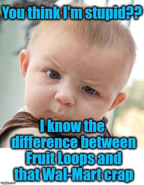 Kids these days | You think I'm stupid?? I know the difference between Fruit Loops and that Wal-Mart crap | image tagged in memes,skeptical baby | made w/ Imgflip meme maker