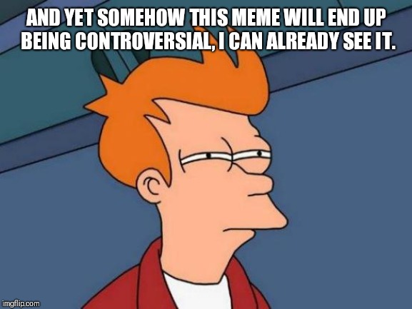 Futurama Fry Meme | AND YET SOMEHOW THIS MEME WILL END UP BEING CONTROVERSIAL, I CAN ALREADY SEE IT. | image tagged in memes,futurama fry | made w/ Imgflip meme maker