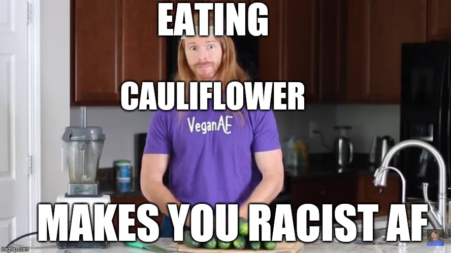Vegans Are Racist | EATING; CAULIFLOWER; MAKES YOU RACIST AF | image tagged in aoc,racism,politics,alexandria ocasio-cortez,libtards,veganism | made w/ Imgflip meme maker