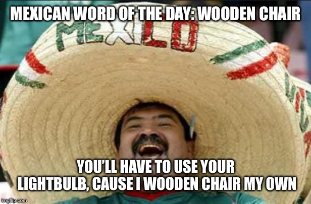 mexican word of the day | MEXICAN WORD OF THE DAY: WOODEN CHAIR YOU’LL HAVE TO USE YOUR LIGHTBULB, CAUSE I WOODEN CHAIR MY OWN | image tagged in mexican word of the day | made w/ Imgflip meme maker