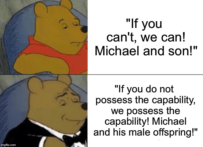 Tuxedo Winnie The Pooh | "If you can't, we can! Michael and son!"; "If you do not possess the capability, we possess the capability! Michael and his male offspring!" | image tagged in memes,tuxedo winnie the pooh | made w/ Imgflip meme maker