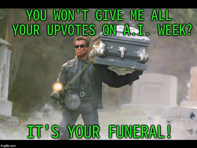 A.I. Meme Week; May 26th to June 1st, a JumRum and EGOS event. | YOU WON'T GIVE ME ALL YOUR UPVOTES ON A.I. WEEK? IT'S YOUR FUNERAL! | image tagged in terminator funeral,ai meme week,begging,upvotes,jumrum,egos | made w/ Imgflip meme maker