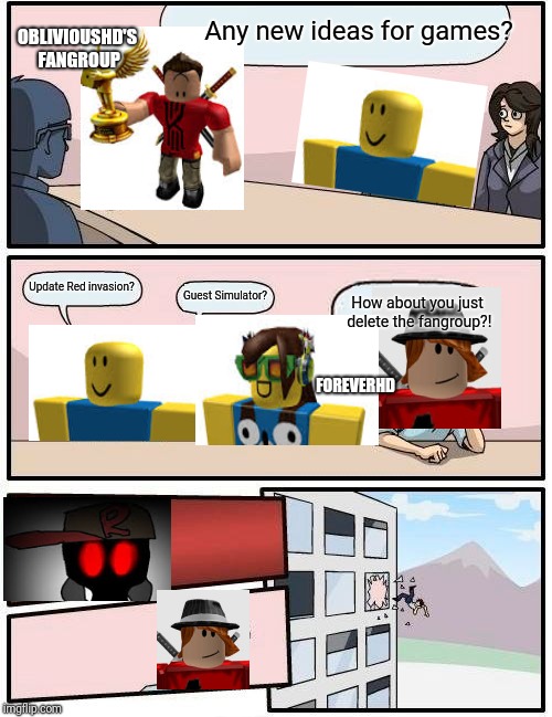 Boardroom Meeting Suggestion Meme | Any new ideas for games? OBLIVIOUSHD'S FANGROUP; Update Red invasion? Guest Simulator? How about you just delete the fangroup?! FOREVERHD | image tagged in memes,boardroom meeting suggestion | made w/ Imgflip meme maker